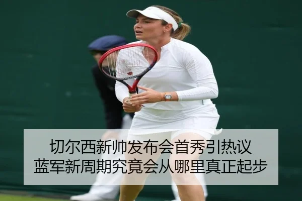 切尔西新帅发布会首秀引热议 蓝军新周期究竟会从哪里真正起步 | huatihuiapp